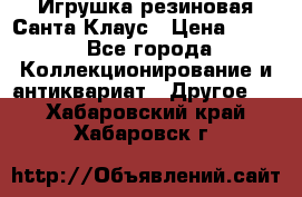 Игрушка резиновая Санта Клаус › Цена ­ 500 - Все города Коллекционирование и антиквариат » Другое   . Хабаровский край,Хабаровск г.